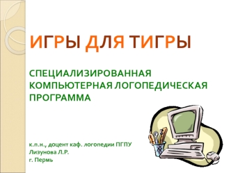 ИГРЫ ДЛЯ ТИГРЫСПЕЦИАЛИЗИРОВАННАЯ КОМПЬЮТЕРНАЯ ЛОГОПЕДИЧЕСКАЯ       ПРОГРАММАк.п.н., доцент каф. логопедии ПГПУ Лизунова Л.Р. г. Пермь