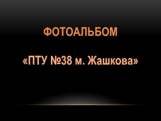 Фотоальбом. ПТУ №38 м. Жашкова