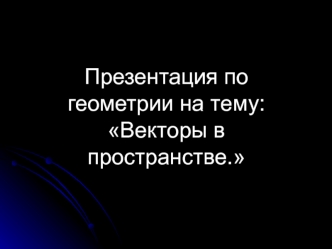 Презентация по геометрии на тему: Векторы в пространстве.