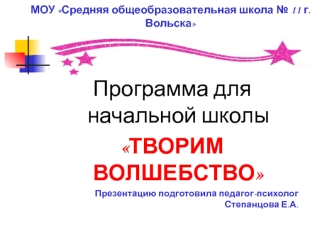 Программа для начальной школы
ТВОРИМ ВОЛШЕБСТВО
Презентацию подготовила педагог-психолог Степанцова Е.А.