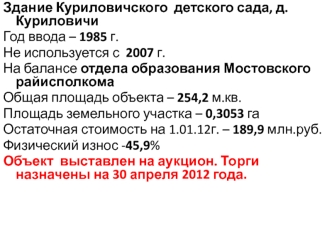 Здание Куриловичского  детского сада, д. Куриловичи
Год ввода – 1985 г.
Не используется с  2007 г.
На балансе отдела образования Мостовского райисполкома
Общая площадь объекта – 254,2 м.кв.
Площадь земельного участка – 0,3053 га
Остаточная стоимость на 1.