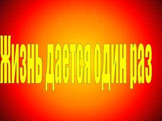 Жизнь дается один раз