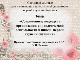 Тема: 
Современные подходы к организации управленческой деятельности в школе  первой ступени обучения

Проводит заместитель директора по УВР – О. И. Велкова