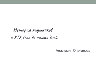 История наушников
с XIX века до наших дней.

Анастасия Опачанова