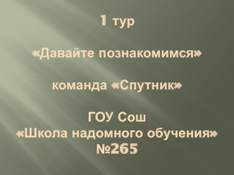 1 тур Давайте познакомимсякоманда СпутникГОУ Сош Школа надомного обучения №265