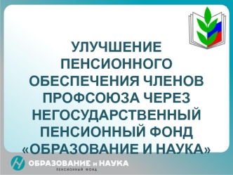 УЛУЧШЕНИЕ ПЕНСИОННОГО ОБЕСПЕЧЕНИЯ ЧЛЕНОВ ПРОФСОЮЗА ЧЕРЕЗ НЕГОСУДАРСТВЕННЫЙ ПЕНСИОННЫЙ ФОНД ОБРАЗОВАНИЕ И НАУКА