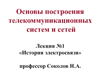 Основы построения телекоммуникационных  систем и сетей Лекция №1 История электросвязипрофессор Соколов Н.А.