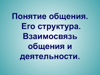 Понятие общения. Его структура. Взаимосвязь общения и деятельности