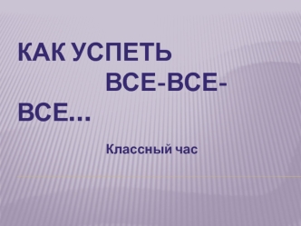Как успеть                  все-все-все…