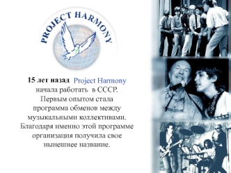 Project Harmony
начала работать  в СССР. 
Первым опытом стала
программа обменов между
музыкальными коллективами.
Благодаря именно этой программе
организация получила свое
нынешнее название.