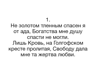 1.He золотом тленным спасен я от ада, Богатства мне душу спасти не могли. Лишь Кровь, на Голгофском кресте пролитая, Свободу дала мне та жертва любви.