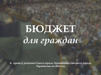 БЮДЖЕТ для гражданК  проекту решения Совета города Лермонтова о бюджете города Лермонтова на 2016 год