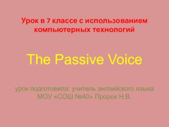 Урок в 7 классе с использованием компьютерных технологийThe Passive Voiceурок подготовила: учитель английского языка МОУ СОШ №40 Пророк Н.В.