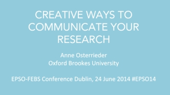 CREATIVE WAYS TO COMMUNICATE YOUR RESEARCHAnne OsterriederOxford Brookes UniversityEPSO-FEBS Conference Dublin, 24 June 2014 #EPSO14