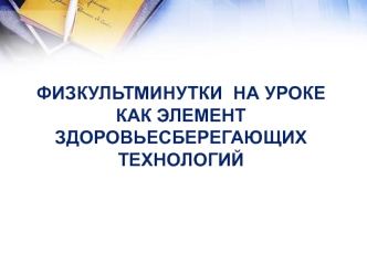 ФИЗКУЛЬТМИНУТКИ  НА УРОКЕ  
КАК ЭЛЕМЕНТ 
ЗДОРОВЬЕСБЕРЕГАЮЩИХ 
ТЕХНОЛОГИЙ