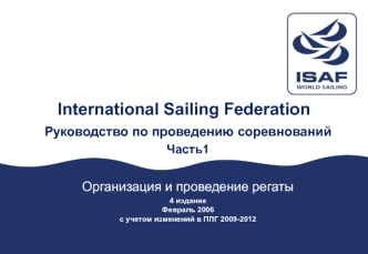 Руководство по проведению соревнований
Часть1

Организация и проведение регаты
4 издание
Февраль 2006
с учетом изменений в ППГ 2009-2012