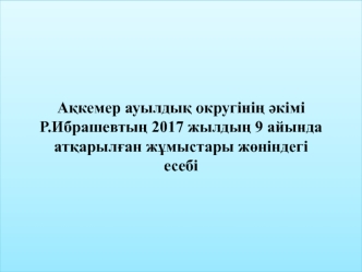 Ақкемер ауылдық округінің әкімі Р.Ибрашевтың 2017 жылдың 9 айында атқарылған жұмыстары жөніндегі есебі