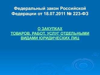 Федеральный закон Российской Федерации от 18.07.2011 № 223-ФЗ 


О ЗАКУПКАХ
ТОВАРОВ, РАБОТ, УСЛУГ ОТДЕЛЬНЫМИ ВИДАМИ ЮРИДИЧЕСКИХ ЛИЦ