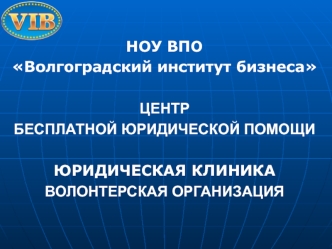 НОУ ВПО 
Волгоградский институт бизнеса 

ЦЕНТР 
БЕСПЛАТНОЙ ЮРИДИЧЕСКОЙ ПОМОЩИ 

ЮРИДИЧЕСКАЯ КЛИНИКА
ВОЛОНТЕРСКАЯ ОРГАНИЗАЦИЯ