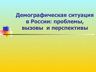 Демографическая ситуация в России: проблемы,  вызовы  и перспективы