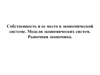 Собственность и ее место в экономической системе. Модели экономических систем. Рыночная экономика