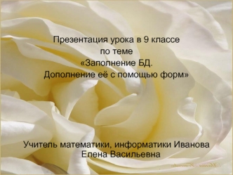 Презентация урока в 9 классе
по теме
Заполнение БД.
Дополнение её с помощью форм





Учитель математики, информатики Иванова Елена Васильевна