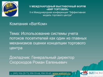 Компания ВатКом

Тема: Использование системы учета потоков посетителей как один из главных механизмов оценки концепции торгового центра 

Докладчик: Генеральный директор Скороходов Роман Евгеньевич
