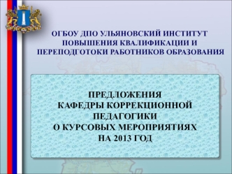 ПРЕДЛОЖЕНИЯ 
КАФЕДРЫ КОРРЕКЦИОННОЙ ПЕДАГОГИКИ 
О КУРСОВЫХ МЕРОПРИЯТИЯХ 
НА 2013 ГОД