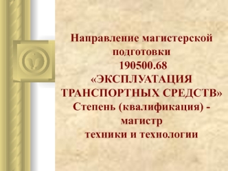 Направление магистерской подготовки 190500.68  ЭКСПЛУАТАЦИЯ ТРАНСПОРТНЫХ СРЕДСТВСтепень (квалификация) - магистртехники и технологии
