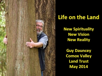 Life on the Land
 
New Spirituality 
New Vision 
New Reality

Guy Dauncey
Comox Valley
Land Trust
May 2014