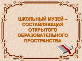 ШКОЛЬНЫЙ МУЗЕЙ – СОСТАВЛЯЮЩАЯ ОТКРЫТОГО ОБРАЗОВАТЕЛЬНОГО ПРОСТРАНСТВА