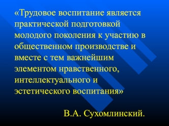 Трудовое воспитание является практической подготовкой молодого поколения к участию в общественном производстве и вместе с тем важнейшим элементом нравственного, интеллектуального и эстетического воспитания                      В.А. Сухомлинский.