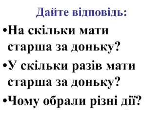 Дайте відповідь:
На скільки мати старша за доньку?
У скільки разів мати старша за доньку?
Чому обрали різні дії?