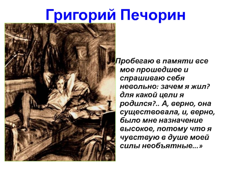 Ясно было что старика огорчало небрежение печорина. Пробегаю в памяти все мое прошедшее и спрашиваю себя. Зачем я жил для какой цели я родился. Григорий литературный герой. Самохарактеристика Печорина герой нашего времени.