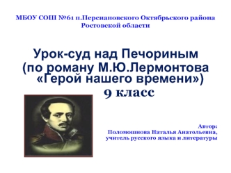 Урок-суд над Печориным 
(по роману М.Ю.Лермонтова Герой нашего времени)  
        9 класс



Автор:
Поломошнова Наталья Анатольевна,
учитель русского языка и литературы