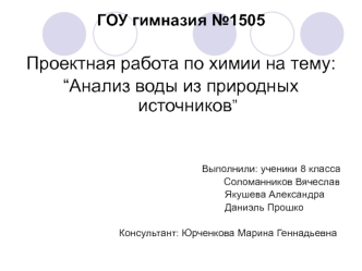 ГОУ гимназия №1505

Проектная работа по химии на тему: 
“Анализ воды из природных источников”



Выполнили: ученики 8 класса 
                                                     Соломанников Вячеслав
                                                      