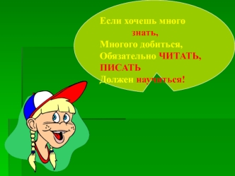 Если хочешь много
             знать,
Многого добиться,
Обязательно ЧИТАТЬ,ПИСАТЬ 
Должен научиться!