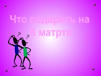 Что подарить на
 8 матрта