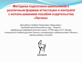 Методика подготовки школьников к различным формам аттестации и контроля с использованием пособий издательства ЛегионДокладчик: Андрей Георгиевич Нарушевич , кандидат филологических наук,   доцент,заведующий кафедрой русского языка  ТГПИ имени А.П. Чехова,