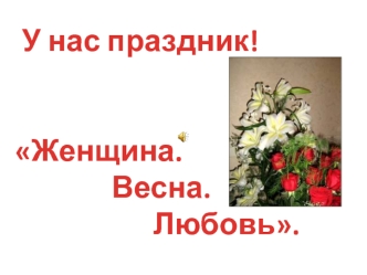 У нас праздник! Женщина.               Весна.                     Любовь.