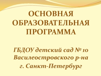ОСНОВНАЯ ОБРАЗОВАТЕЛЬНАЯ ПРОГРАММА

ГБДОУ детский сад № 10 Василеостровского р-на
г. Санкт-Петербург
