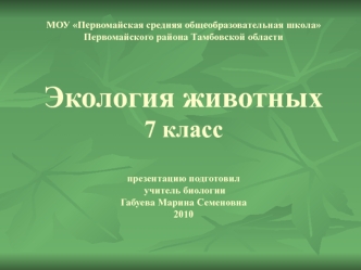 МОУ Первомайская средняя общеобразовательная школа               Первомайского района Тамбовской областиЭкология животных7 класспрезентацию подготовил учитель биологииГабуева Марина Семеновна2010