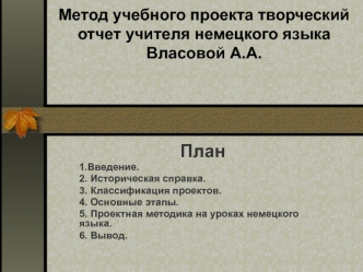 План
1.Введение.
2. Историческая справка.
3. Классификация проектов.
4. Основные этапы.
5. Проектная методика на уроках немецкого языка.
6. Вывод.