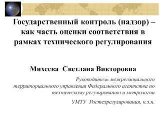 Государственный контроль (надзор) – как часть оценки соответствия в рамках технического регулирования

Михеева  Светлана Викторовна
               Руководитель межрегионального территориального управления Федерального агентства по техническому регулирован