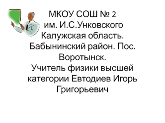 МКОУ СОШ № 2 им. И.С.УнковскогоКалужская область. Бабынинский район. Пос. Воротынск.Учитель физики высшей категории Евтодиев Игорь Григорьевич