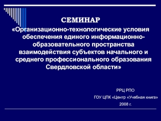 СЕМИНАР
Организационно-технологические условия обеспечения единого информационно-образовательного пространства взаимодействия субъектов начального и среднего профессионального образования Свердловской области