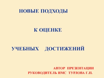 Новые подходы 


                      к оценке 


       учебных    достижений


                                   Автор  презентации
                           Руководитель ИМС  Турлова Г.П.