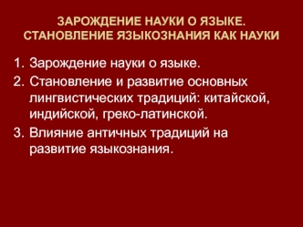 Зарождение науки о языке. 
Становление и развитие основных лингвистических традиций: китайской, индийской, греко-латинской. 
Влияние античных традиций на развитие языкознания.