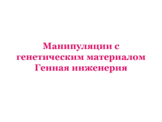 Манипуляции с генетическим материалом. Генная инженерия