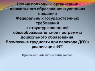 Новые подходы к  организации дошкольного образования в условиях введения Федеральных государственных требованийк структуре основной общеобразовательной программы дошкольного образования. Возможные трудности при переходе ДОУ к реализации ФГТ